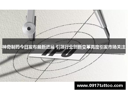 神奇制药今日发布最新进展 引领行业创新变革再度引发市场关注