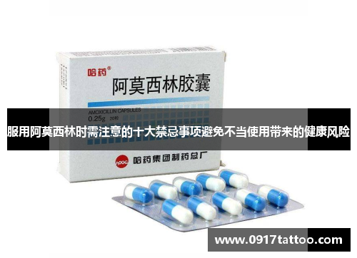 服用阿莫西林时需注意的十大禁忌事项避免不当使用带来的健康风险