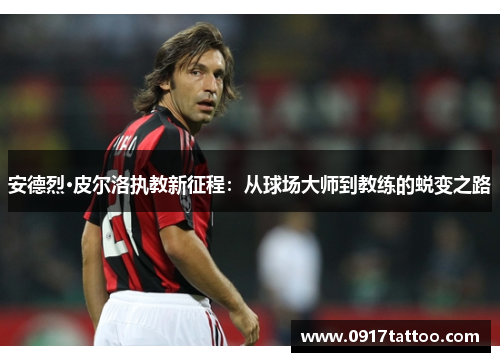 安德烈·皮尔洛执教新征程：从球场大师到教练的蜕变之路